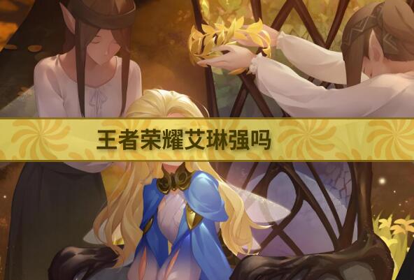 王者荣耀艾琳强吗-王者荣耀艾琳优势详解