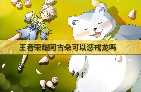 王者荣耀阿古朵可以惩戒龙吗-王者荣耀阿古朵如何惩戒龙