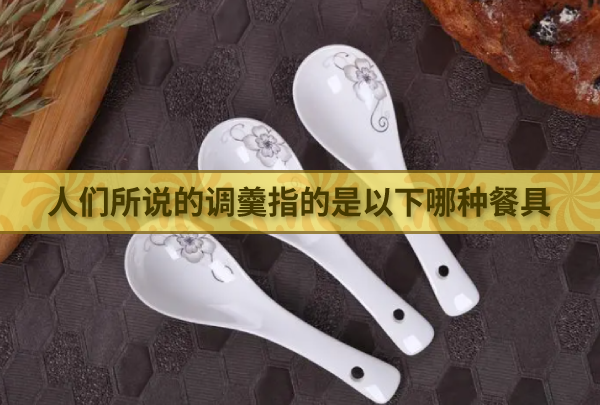 人们所说的调羹指的是以下哪种餐具 最新蚂蚁庄园今日答案4月10日
