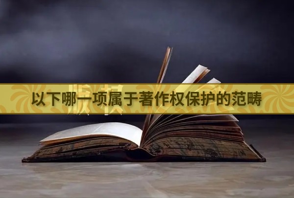 以下哪一项属于著作权保护的范畴 最新蚂蚁庄园今日答案4.26