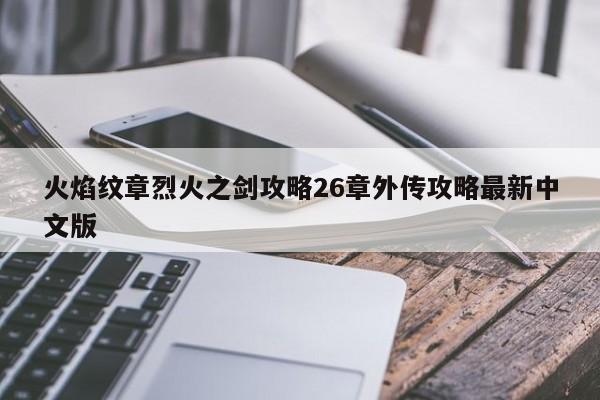 火焰纹章烈火之剑攻略26章外传攻略最新中文版-第1张图片-13636下载