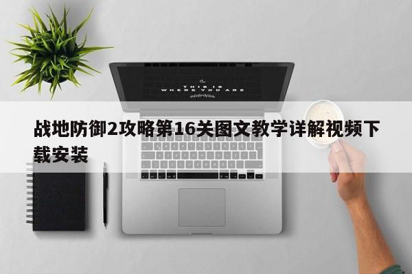 战地防御2攻略第16关图文教学详解视频下载安装-第1张图片-13636下载