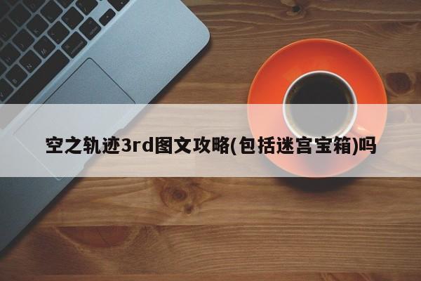 空之轨迹3rd图文攻略(包括迷宫宝箱)吗-第1张图片-13636下载