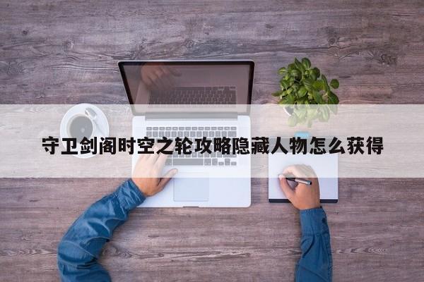 守卫剑阁时空之轮攻略隐藏人物怎么获得-第1张图片-13636下载