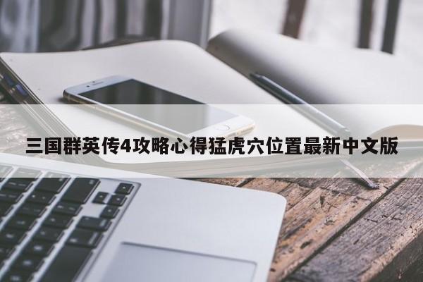 三国群英传4攻略心得猛虎穴位置最新中文版-第1张图片-13636下载