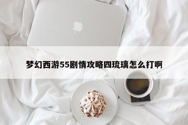 梦幻西游55剧情攻略四琉璃怎么打啊-第1张图片-13636下载