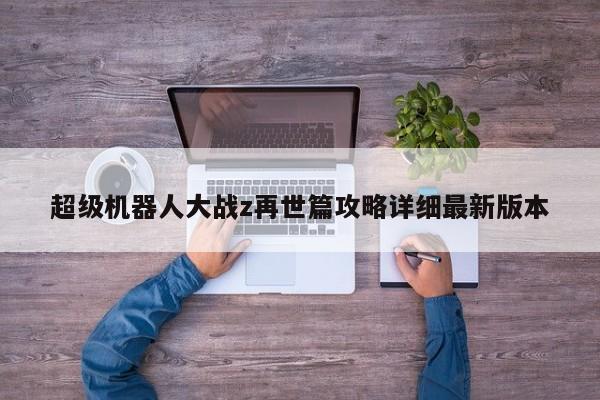 超级机器人大战z再世篇攻略详细最新版本-第1张图片-13636下载