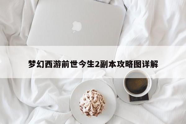 梦幻西游前世今生2副本攻略图详解-第1张图片-13636下载