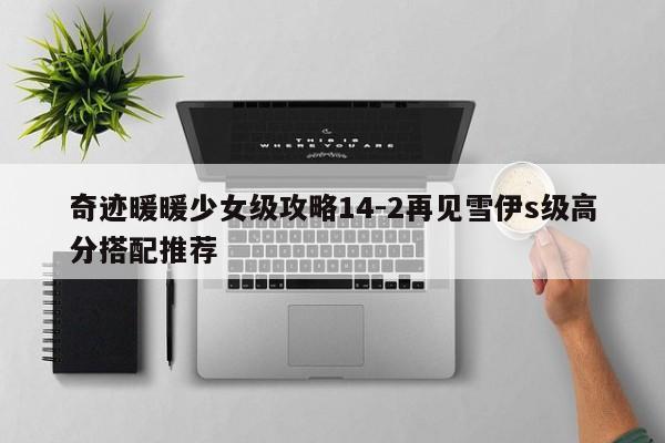奇迹暖暖少女级攻略14-2再见雪伊s级高分搭配推荐-第1张图片-13636下载