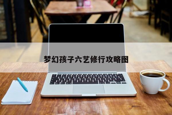 梦幻孩子六艺修行攻略图-第1张图片-13636下载