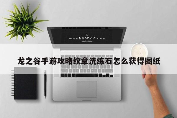 龙之谷手游攻略纹章洗练石怎么获得图纸-第1张图片-13636下载