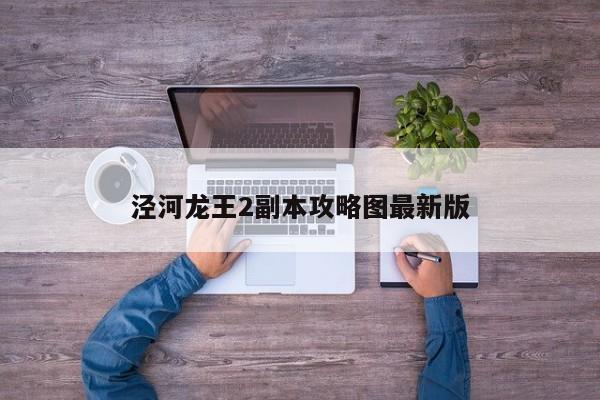 泾河龙王2副本攻略图最新版-第1张图片-13636下载