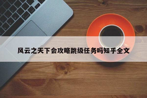 风云之天下会攻略跳级任务吗知乎全文-第1张图片-13636下载
