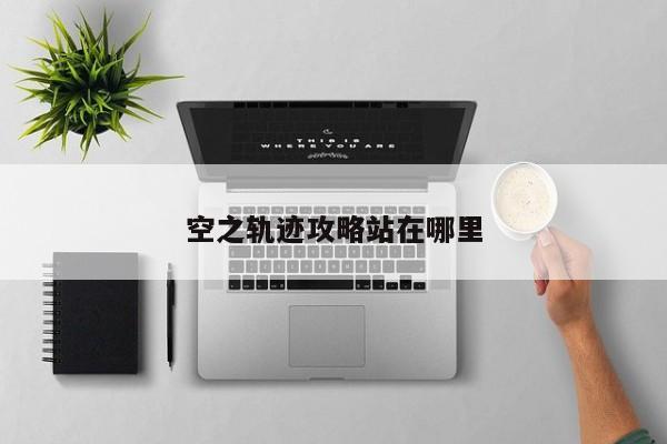 空之轨迹攻略站在哪里-第1张图片-13636下载