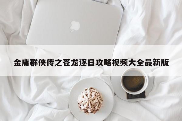金庸群侠传之苍龙逐日攻略视频大全最新版-第1张图片-13636下载