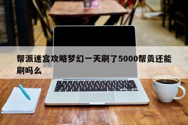 帮派迷宫攻略梦幻一天刷了5000帮贡还能刷吗么-第1张图片-13636下载