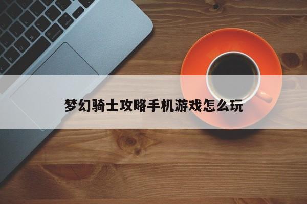 梦幻骑士攻略手机游戏怎么玩-第1张图片-13636下载