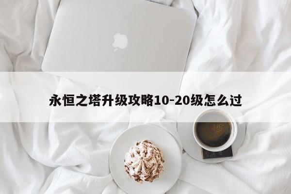 永恒之塔升级攻略10-20级怎么过-第1张图片-13636下载