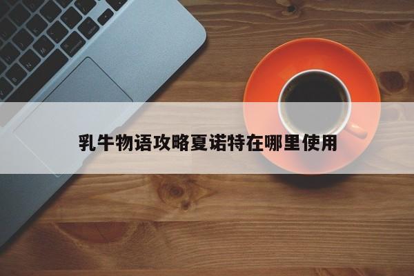 乳牛物语攻略夏诺特在哪里使用-第1张图片-13636下载