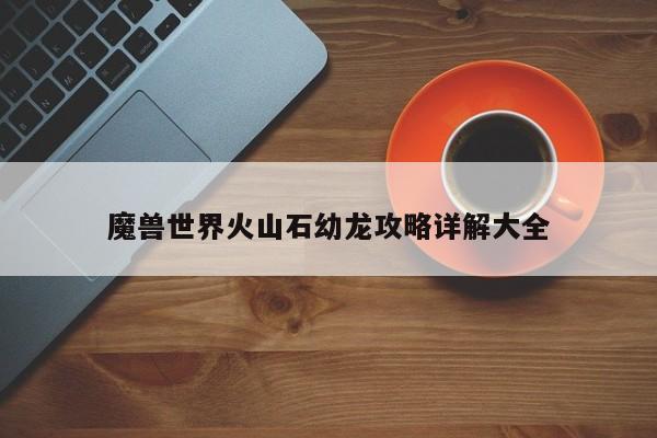 魔兽世界火山石幼龙攻略详解大全-第1张图片-13636下载