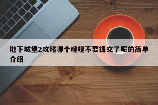 地下城堡2攻略哪个魂魄不要提交了呢的简单介绍-第1张图片-13636下载