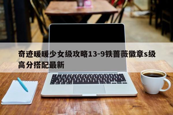 奇迹暖暖少女级攻略13-9铁蔷薇徽章s级高分搭配最新-第1张图片-13636下载