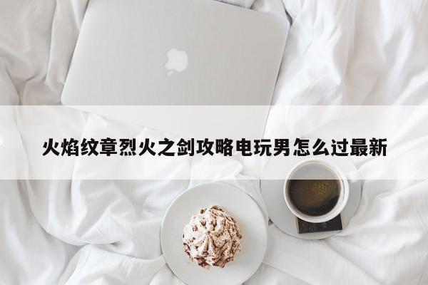 火焰纹章烈火之剑攻略电玩男怎么过最新-第1张图片-13636下载