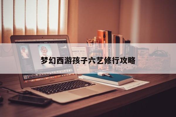 梦幻西游孩子六艺修行攻略-第1张图片-13636下载