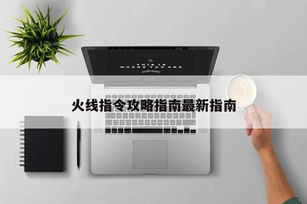 火线指令攻略指南最新指南-第1张图片-13636下载
