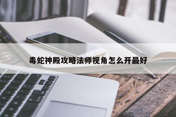 毒蛇神殿攻略法师视角怎么开最好-第1张图片-13636下载
