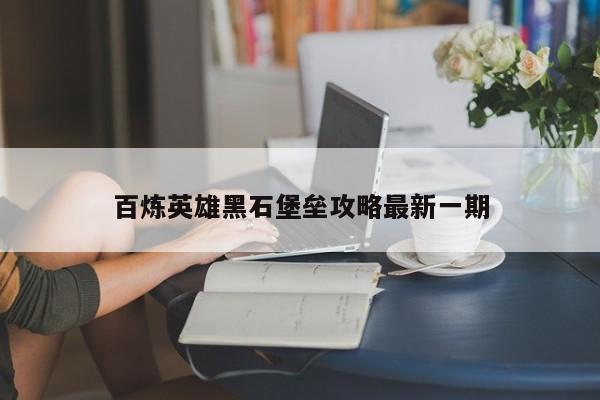 百炼英雄黑石堡垒攻略最新一期-第1张图片-13636下载