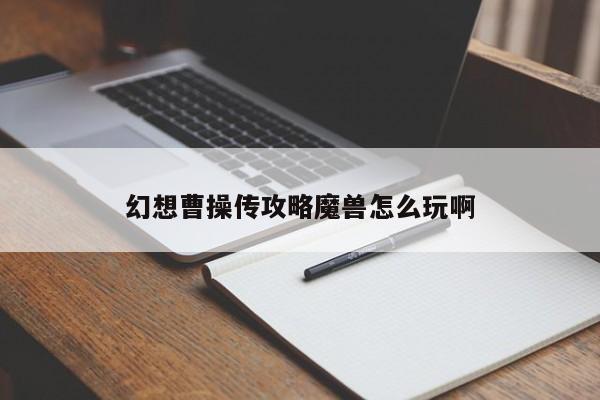幻想曹操传攻略魔兽怎么玩啊-第1张图片-13636下载