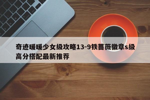 奇迹暖暖少女级攻略13-9铁蔷薇徽章s级高分搭配最新推荐-第1张图片-13636下载