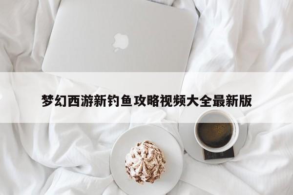 梦幻西游新钓鱼攻略视频大全最新版-第1张图片-13636下载